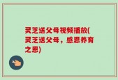 灵芝送父母视频播放(灵芝送父母，感恩养育之恩)