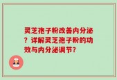 灵芝孢子粉改善内分泌？详解灵芝孢子粉的功效与内分泌调节？
