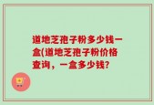 道地芝孢子粉多少钱一盒(道地芝孢子粉价格查询，一盒多少钱？