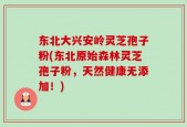 东北大兴安岭灵芝孢子粉(东北原始森林灵芝孢子粉，天然健康无添加！)