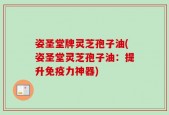姿圣堂牌灵芝孢子油(姿圣堂灵芝孢子油：提升免疫力神器)