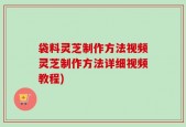 袋料灵芝制作方法视频灵芝制作方法详细视频教程)