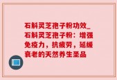 石斛灵芝孢子粉功效_石斛灵芝孢子粉：增强免疫力，抗疲劳，延缓衰老的天然养生圣品