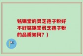 铭锡堂的灵芝孢子粉好不好铭锡堂灵芝孢子粉的品质如何？)