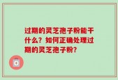 过期的灵芝孢子粉能干什么？如何正确处理过期的灵芝孢子粉？