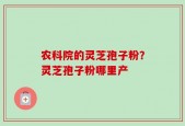 农科院的灵芝孢子粉？灵芝孢子粉哪里产