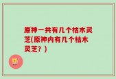 原神一共有几个枯木灵芝(原神内有几个枯木灵芝？)