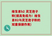 维生素b2 灵芝孢子粉(提高免疫力！维生素B2与灵芝孢子粉的双重保健作用)