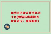 胆结石不能吃灵芝吗为什么(胆结石患者能否食用灵芝？原因解析)