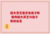 超大灵芝是否有孢子粉 探究超大灵芝与孢子粉的关系