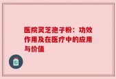 医院灵芝孢子粉：功效作用及在医疗中的应用与价值