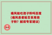 痛风能吃孢子粉吗百度(痛风患者能否食用孢子粉？解读专家建议)