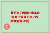 灵芝孢子粉同仁堂小吃法(同仁堂灵芝孢子粉美食创意分享)