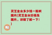 灵芝金水多少钱一瓶啊图片(灵芝金水价格及图片，详细了解一下！)