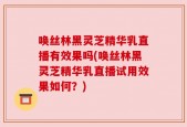 唤丝林黑灵芝精华乳直播有效果吗(唤丝林黑灵芝精华乳直播试用效果如何？)