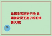 无锡卖灵芝孢子粉(无锡普及灵芝孢子粉的销售火爆)