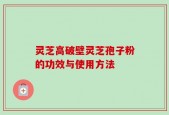 灵芝高破壁灵芝孢子粉的功效与使用方法