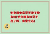 池宝国参堂灵芝孢子粉有机(池宝国有机灵芝孢子粉，参堂之选)