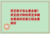 灵芝孢子怎么看含量？灵芝孢子粉的灵芝多糖含量高好还是三萜含量高好