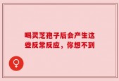 喝灵芝孢子后会产生这些反常反应，你想不到