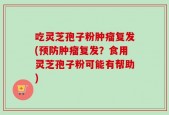 吃灵芝孢子粉肿瘤复发(预防肿瘤复发？食用灵芝孢子粉可能有帮助)