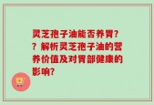 灵芝孢子油能否养胃？？解析灵芝孢子油的营养价值及对胃部健康的影响？