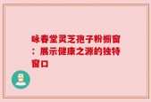 咏春堂灵芝孢子粉橱窗：展示健康之源的独特窗口