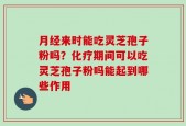月经来时能吃灵芝孢子粉吗？化疗期间可以吃灵芝孢子粉吗能起到哪些作用