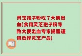 灵芝孢子粉吃了大便出血(食用灵芝孢子粉导致大便出血专家提醒谨慎选择灵芝产品)