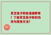 灵芝孢子粉除湿健脾胃？了解灵芝孢子粉的功效与使用方法？