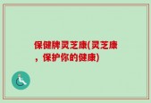 保健牌灵芝康(灵芝康，保护你的健康)