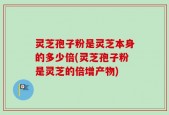 灵芝孢子粉是灵芝本身的多少倍(灵芝孢子粉是灵芝的倍增产物)
