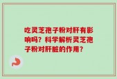 吃灵芝孢子粉对肝有影响吗？科学解析灵芝孢子粉对肝脏的作用？