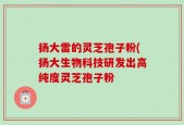 扬大雷的灵芝孢子粉(扬大生物科技研发出高纯度灵芝孢子粉