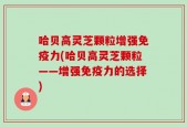 哈贝高灵芝颗粒增强免疫力(哈贝高灵芝颗粒——增强免疫力的选择)