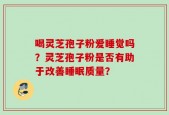 喝灵芝孢子粉爱睡觉吗？灵芝孢子粉是否有助于改善睡眠质量？