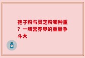 孢子粉与灵芝粉哪种重？一场营养界的重量争斗大