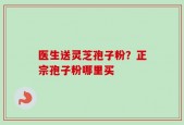 医生送灵芝孢子粉？正宗孢子粉哪里买