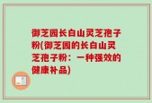 御芝园长白山灵芝孢子粉(御芝园的长白山灵芝孢子粉：一种强效的健康补品)