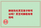 肺挫伤吃灵芝孢子粉可以吗？灵芝对肺癌有奇效吗
