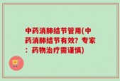 中药消肺结节管用(中药消肺结节有效？专家：药物治疗需谨慎)
