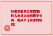 黔东南收购灵芝商家(黔东南区域增强灵芝业务，完成灵芝商家的收购)