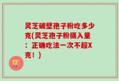 灵芝破壁孢子粉吃多少克(灵芝孢子粉摄入量：正确吃法一次不超X克！)