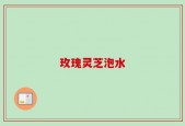 玫瑰灵芝泡水