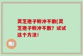 灵芝孢子粉冲不散(灵芝孢子粉冲不散？试试这个方法！