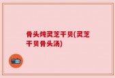 骨头炖灵芝干贝(灵芝干贝骨头汤)