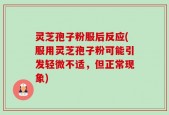 灵芝孢子粉服后反应(服用灵芝孢子粉可能引发轻微不适，但正常现象)