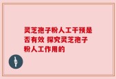 灵芝孢子粉人工干预是否有效 探究灵芝孢子粉人工作用的