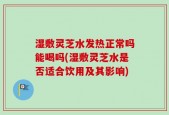 湿敷灵芝水发热正常吗能喝吗(湿敷灵芝水是否适合饮用及其影响)