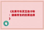 《炎黄守农灵芝孢子粉：健康养生的优质选择》